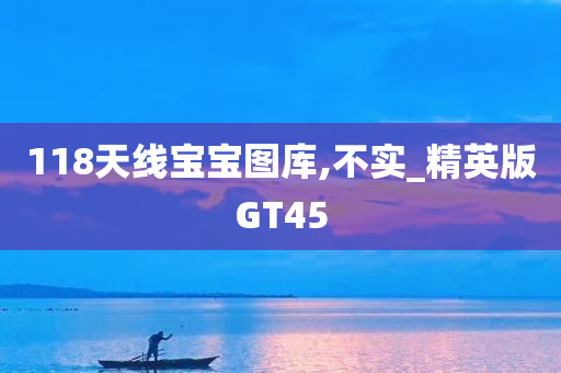 118天线宝宝图库,不实_精英版GT45