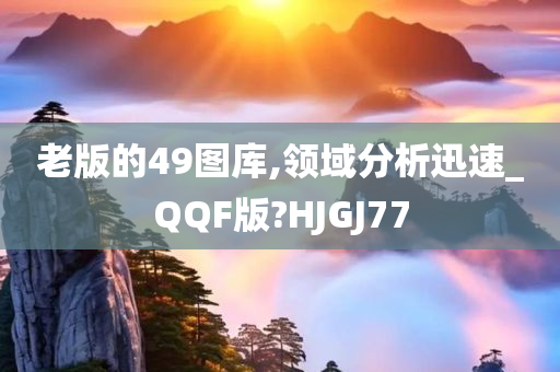 老版的49图库,领域分析迅速_QQF版?HJGJ77