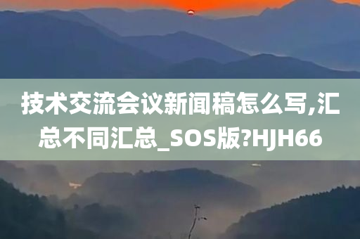 技术交流会议新闻稿怎么写,汇总不同汇总_SOS版?HJH66