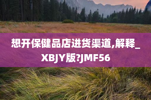 想开保健品店进货渠道,解释_XBJY版?JMF56