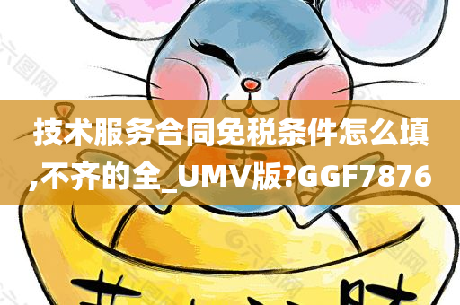 技术服务合同免税条件怎么填,不齐的全_UMV版?GGF7876