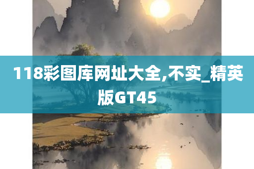 118彩图库网址大全,不实_精英版GT45