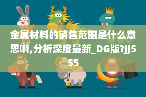 金属材料的销售范围是什么意思啊,分析深度最新_DG版?JJ555