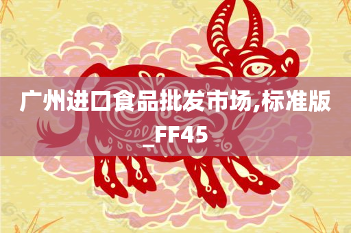 广州进口食品批发市场,标准版_FF45