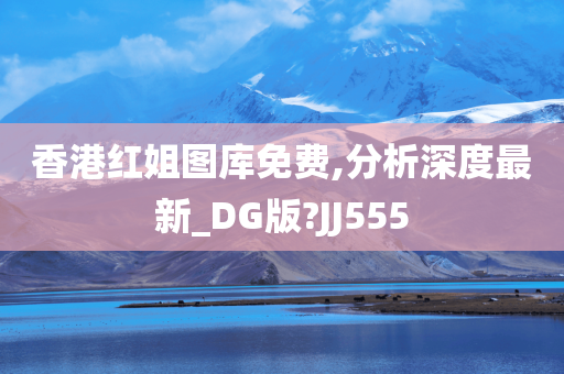 香港红姐图库免费,分析深度最新_DG版?JJ555