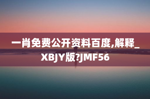 一肖免费公开资料百度,解释_XBJY版?JMF56