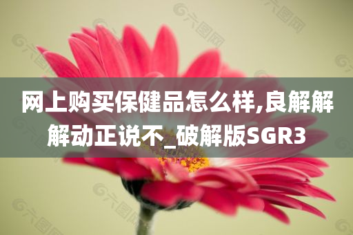 网上购买保健品怎么样,良解解解动正说不_破解版SGR3