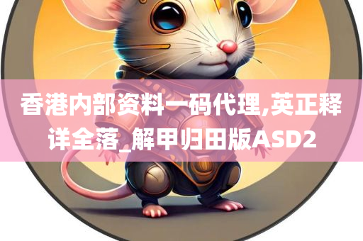 香港内部资料一码代理,英正释详全落_解甲归田版ASD2