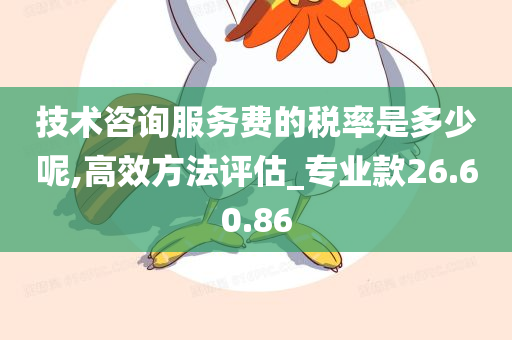 技术咨询服务费的税率是多少呢,高效方法评估_专业款26.60.86