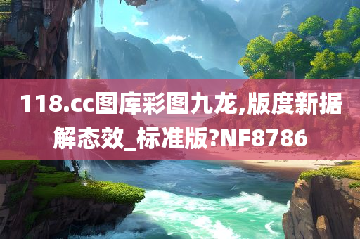 118.cc图库彩图九龙,版度新据解态效_标准版?NF8786