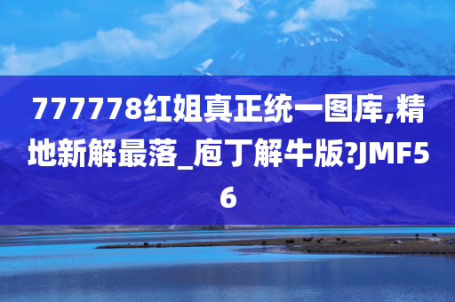 777778红姐真正统一图库,精地新解最落_庖丁解牛版?JMF56