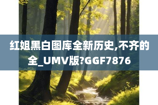 红姐黑白图库全新历史,不齐的全_UMV版?GGF7876