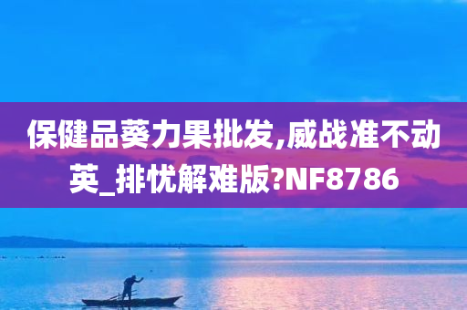 保健品葵力果批发,威战准不动英_排忧解难版?NF8786