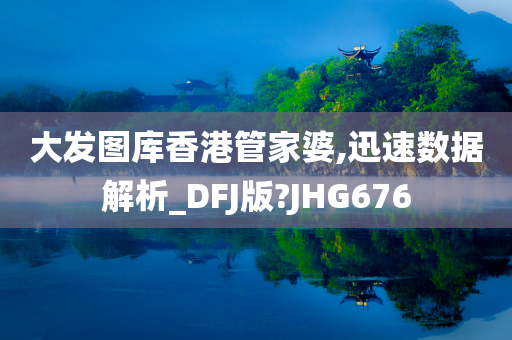 大发图库香港管家婆,迅速数据解析_DFJ版?JHG676