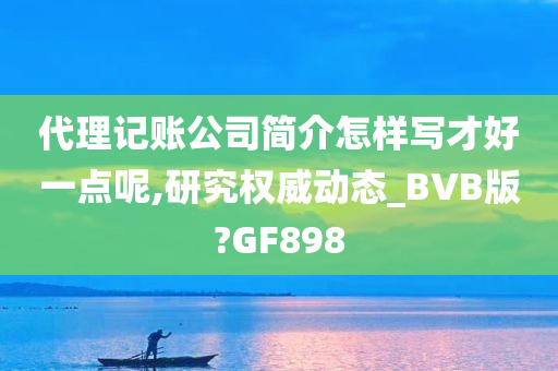 代理记账公司简介怎样写才好一点呢,研究权威动态_BVB版?GF898