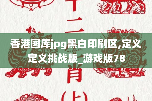 香港图库jpg黑白印刷区,定义定义挑战版_游戏版78