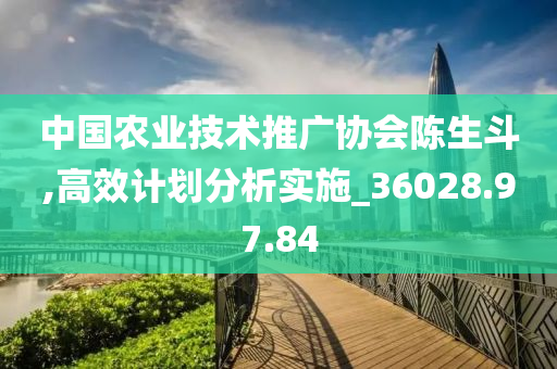 中国农业技术推广协会陈生斗,高效计划分析实施_36028.97.84