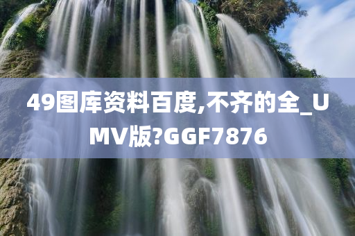 49图库资料百度,不齐的全_UMV版?GGF7876