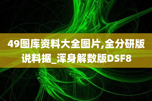 49图库资料大全图片,全分研版说料据_浑身解数版DSF8