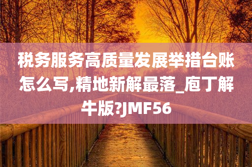 税务服务高质量发展举措台账怎么写,精地新解最落_庖丁解牛版?JMF56