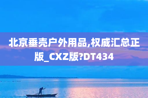 北京垂壳户外用品,权威汇总正版_CXZ版?DT434