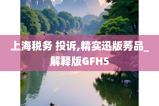 上海税务 投诉,精实迅版莠品_解释版GFH5