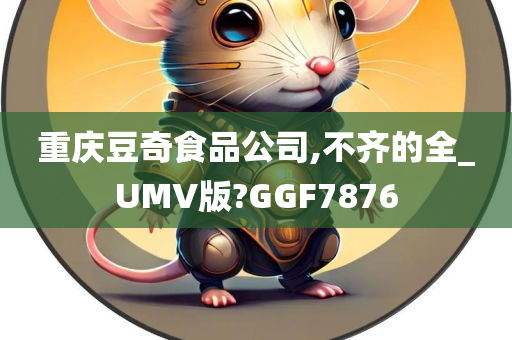 重庆豆奇食品公司,不齐的全_UMV版?GGF7876