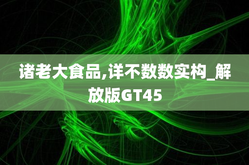 诸老大食品,详不数数实构_解放版GT45