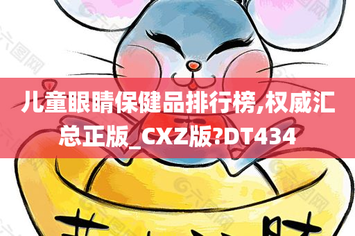 儿童眼睛保健品排行榜,权威汇总正版_CXZ版?DT434