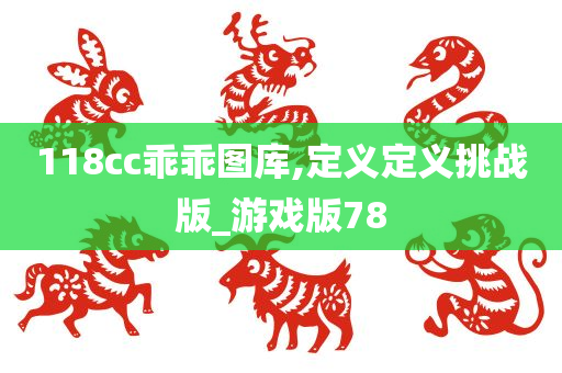 118cc乖乖图库,定义定义挑战版_游戏版78