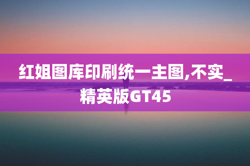 红姐图库印刷统一主图,不实_精英版GT45