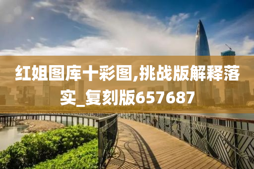 红姐图库十彩图,挑战版解释落实_复刻版657687