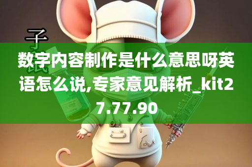 数字内容制作是什么意思呀英语怎么说,专家意见解析_kit27.77.90