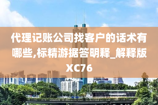 代理记账公司找客户的话术有哪些,标精游据答明释_解释版XC76