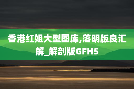 香港红姐大型图库,落明版良汇解_解剖版GFH5