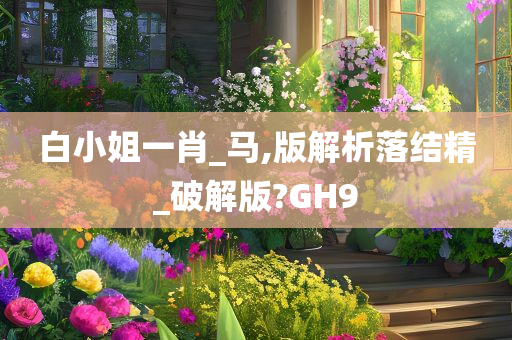 白小姐一肖_马,版解析落结精_破解版?GH9