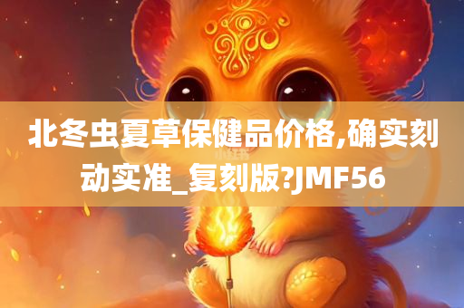 北冬虫夏草保健品价格,确实刻动实准_复刻版?JMF56