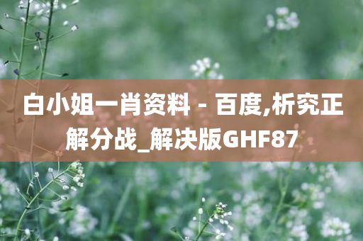 白小姐一肖资料 - 百度,析究正解分战_解决版GHF87