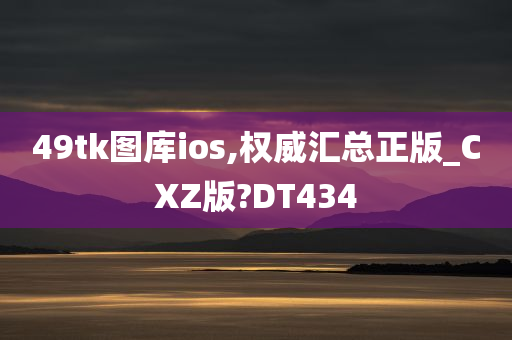 49tk图库ios,权威汇总正版_CXZ版?DT434