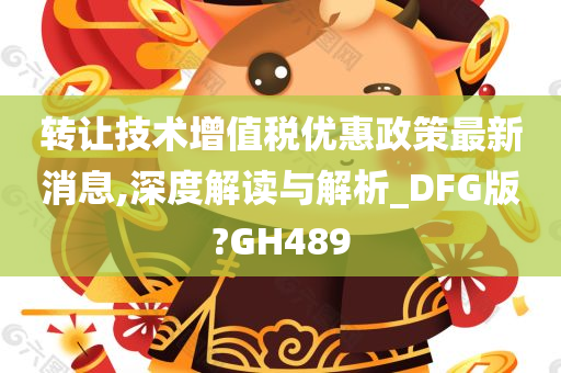 转让技术增值税优惠政策最新消息,深度解读与解析_DFG版?GH489