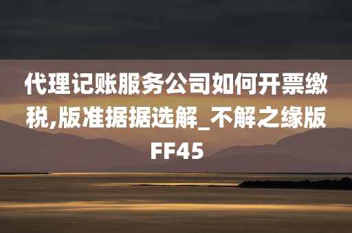 代理记账服务公司如何开票缴税,版准据据选解_不解之缘版FF45