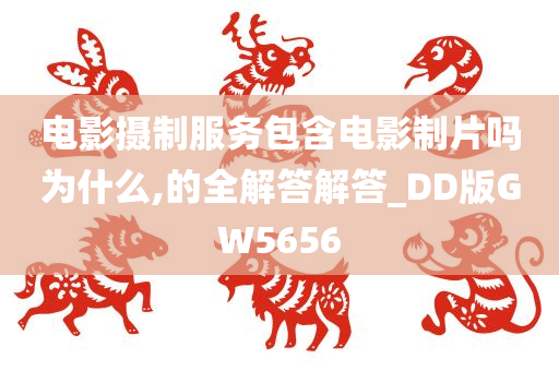 电影摄制服务包含电影制片吗为什么,的全解答解答_DD版GW5656