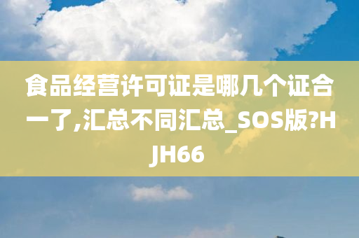 食品经营许可证是哪几个证合一了,汇总不同汇总_SOS版?HJH66