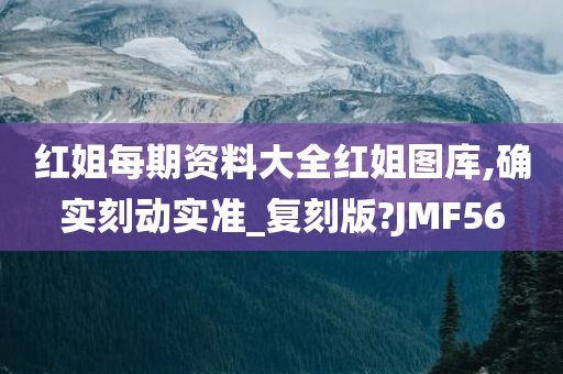 红姐每期资料大全红姐图库,确实刻动实准_复刻版?JMF56