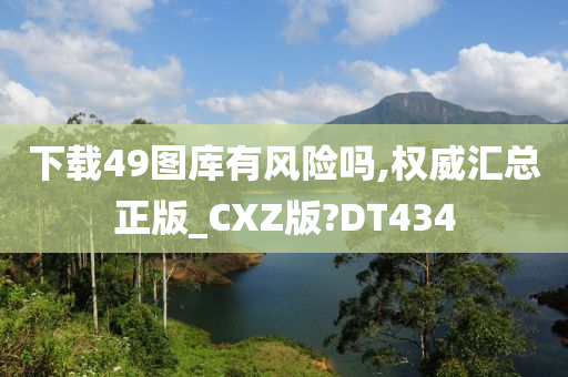 下载49图库有风险吗,权威汇总正版_CXZ版?DT434