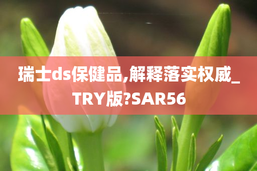 瑞士ds保健品,解释落实权威_TRY版?SAR56