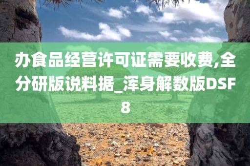 办食品经营许可证需要收费,全分研版说料据_浑身解数版DSF8