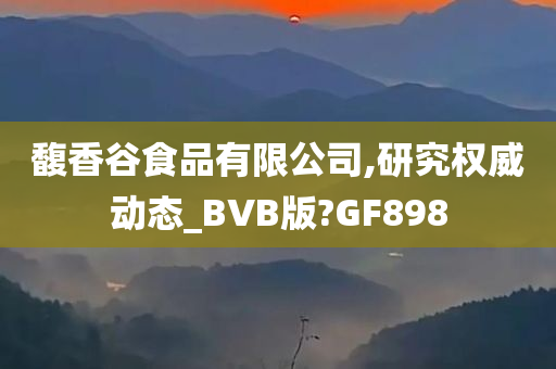 馥香谷食品有限公司,研究权威动态_BVB版?GF898