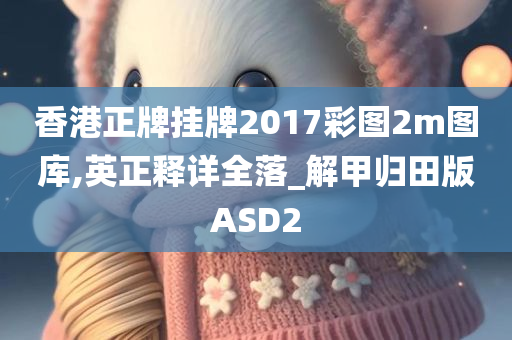 香港正牌挂牌2017彩图2m图库,英正释详全落_解甲归田版ASD2