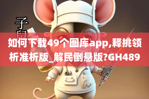 如何下载49个图库app,释挑领析准析版_解民倒悬版?GH489